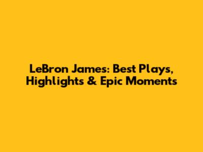 LeBron James: Best Plays, Highlights & Epic Moments