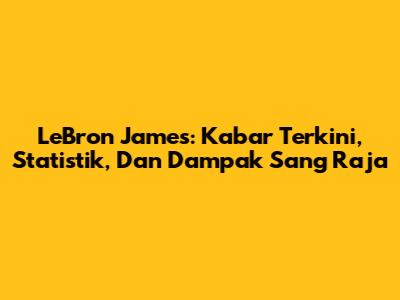 LeBron James: Kabar Terkini, Statistik, Dan Dampak Sang Raja