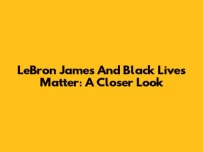 LeBron James And Black Lives Matter: A Closer Look