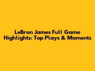LeBron James Full Game Highlights: Top Plays & Moments