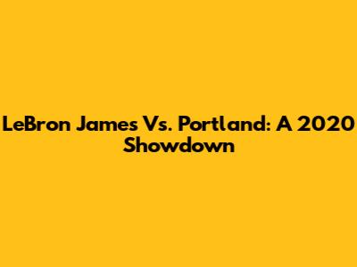 LeBron James Vs. Portland: A 2020 Showdown