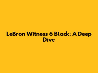 LeBron Witness 6 Black: A Deep Dive