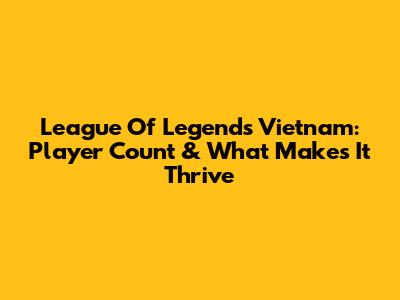 League Of Legends Vietnam: Player Count & What Makes It Thrive