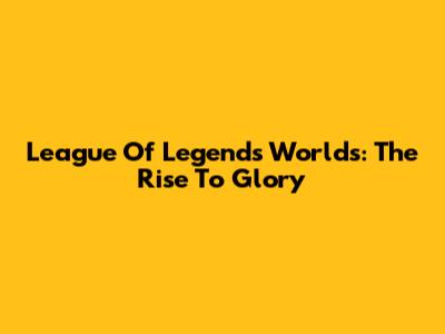 League Of Legends Worlds: The Rise To Glory
