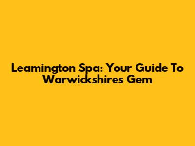 Leamington Spa: Your Guide To Warwickshire's Gem