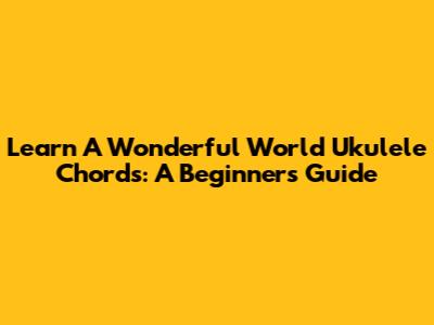 Learn 'A Wonderful World' Ukulele Chords: A Beginner's Guide