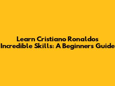 Learn Cristiano Ronaldo's Incredible Skills: A Beginner's Guide