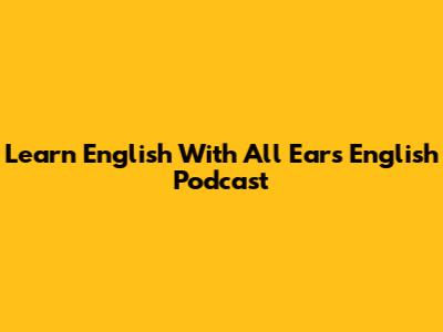 Learn English With All Ears English Podcast