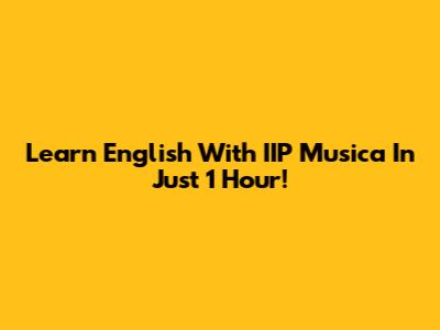Learn English With IIP Musica In Just 1 Hour!