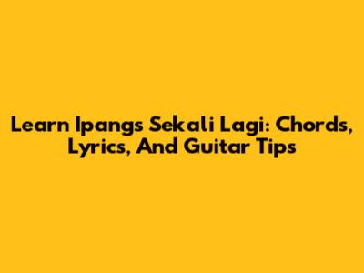 Learn Ipang's 'Sekali Lagi': Chords, Lyrics, And Guitar Tips