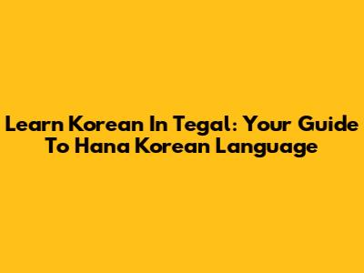 Learn Korean In Tegal: Your Guide To Hana Korean Language
