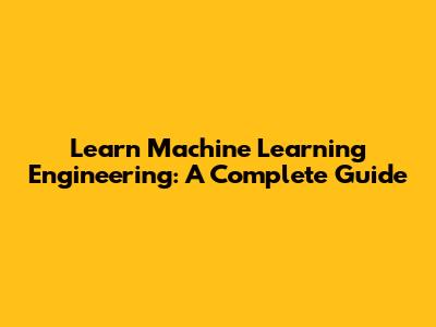 Learn Machine Learning Engineering: A Complete Guide