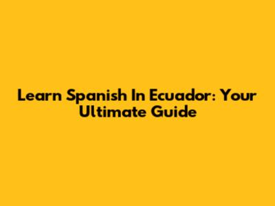 Learn Spanish In Ecuador: Your Ultimate Guide