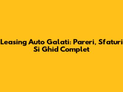 Leasing Auto Galati: Pareri, Sfaturi Si Ghid Complet
