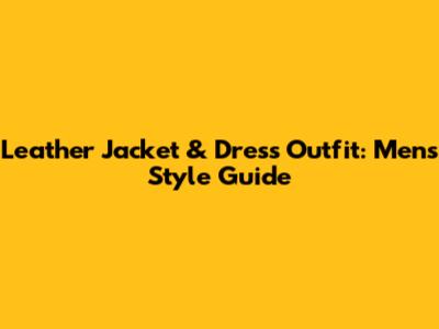 Leather Jacket & Dress Outfit: Men's Style Guide