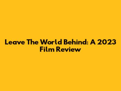 Leave The World Behind: A 2023 Film Review