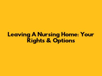 Leaving A Nursing Home: Your Rights & Options