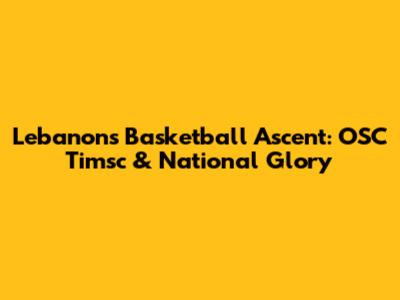 Lebanon's Basketball Ascent: OSC Timsc & National Glory
