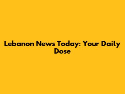 Lebanon News Today: Your Daily Dose