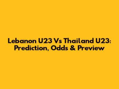 Lebanon U23 Vs Thailand U23: Prediction, Odds & Preview