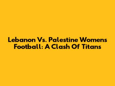 Lebanon Vs. Palestine Women's Football: A Clash Of Titans