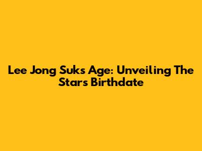 Lee Jong Suk's Age: Unveiling The Star's Birthdate