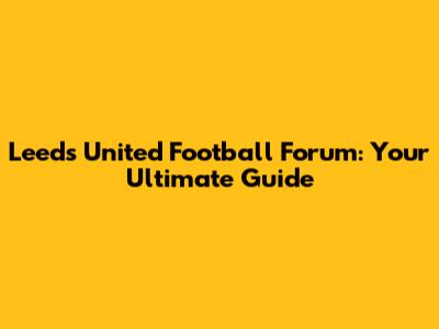 Leeds United Football Forum: Your Ultimate Guide