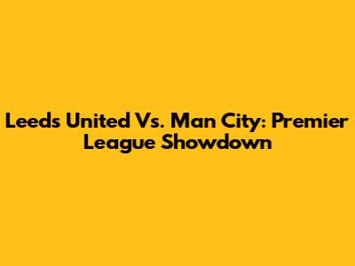 Leeds United Vs. Man City: Premier League Showdown