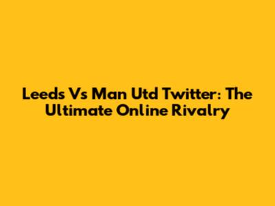 Leeds Vs Man Utd Twitter: The Ultimate Online Rivalry