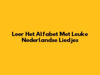 Leer Het Alfabet Met Leuke Nederlandse Liedjes