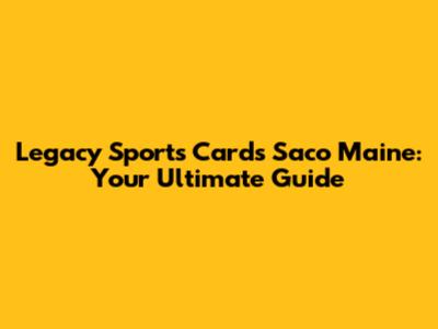 Legacy Sports Cards Saco Maine: Your Ultimate Guide