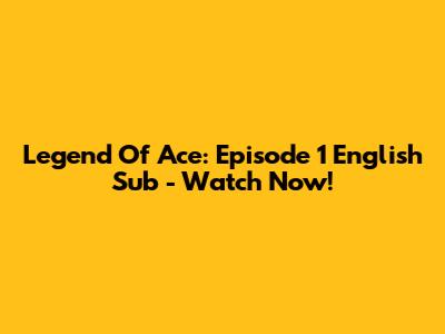Legend Of Ace: Episode 1 English Sub - Watch Now!