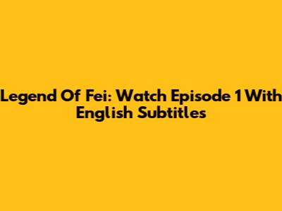 Legend Of Fei: Watch Episode 1 With English Subtitles