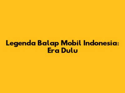 Legenda Balap Mobil Indonesia: Era Dulu