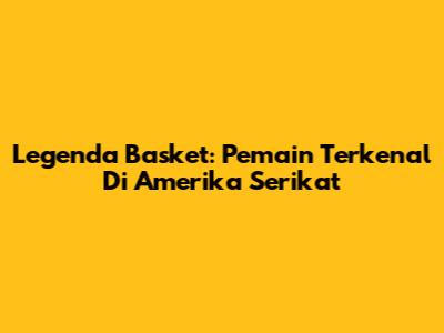 Legenda Basket: Pemain Terkenal Di Amerika Serikat