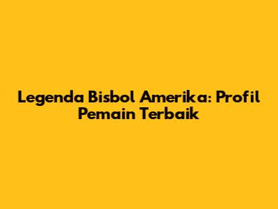 Legenda Bisbol Amerika: Profil Pemain Terbaik