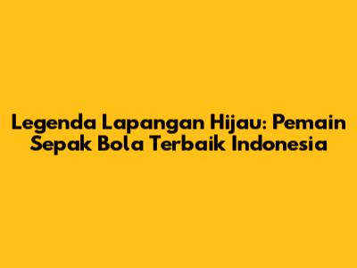Legenda Lapangan Hijau: Pemain Sepak Bola Terbaik Indonesia