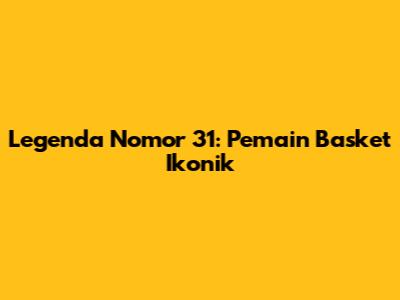 Legenda Nomor 31: Pemain Basket Ikonik