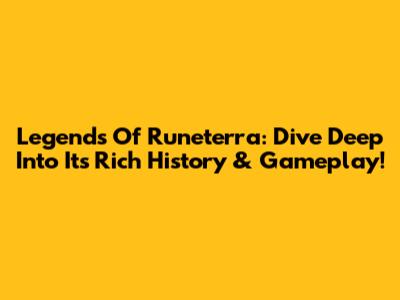 Legends Of Runeterra: Dive Deep Into Its Rich History & Gameplay!