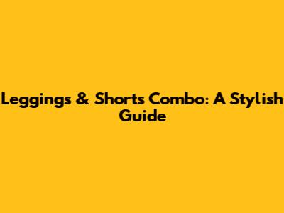 Leggings & Shorts Combo: A Stylish Guide