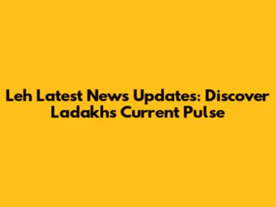 Leh Latest News Updates: Discover Ladakh's Current Pulse