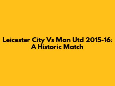Leicester City Vs Man Utd 2015-16: A Historic Match