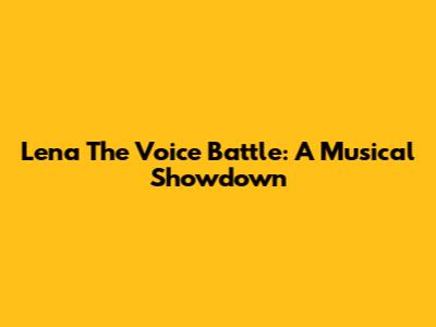 Lena The Voice Battle: A Musical Showdown
