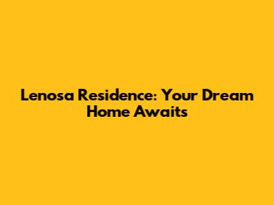 Lenosa Residence: Your Dream Home Awaits