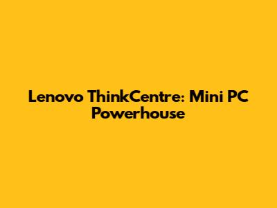 Lenovo ThinkCentre: Mini PC Powerhouse