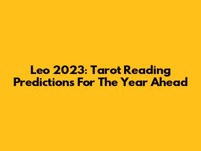 Leo 2023: Tarot Reading Predictions For The Year Ahead