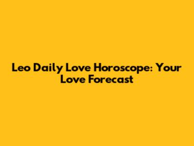 Leo Daily Love Horoscope: Your Love Forecast