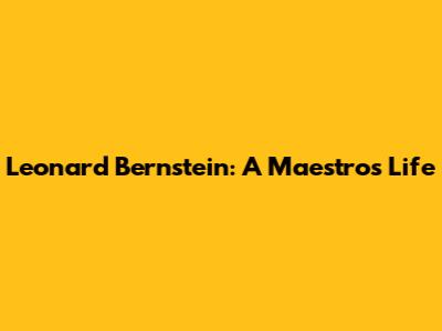 Leonard Bernstein: A Maestro's Life