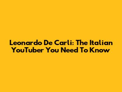 Leonardo De Carli: The Italian YouTuber You Need To Know