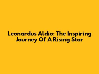 Leonardus Aldio: The Inspiring Journey Of A Rising Star